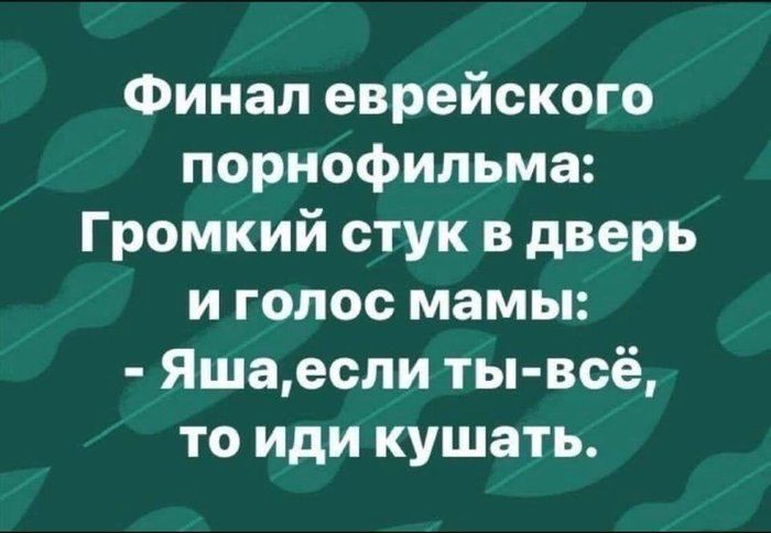 Финал еврейского порнофильма: Громкий стук в дверь и голос мамы: - Яша, если ты всё, то иди кушать.