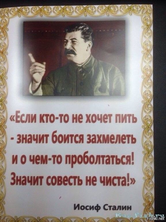 «Если кто-то не хочет пить - значит боится захмелеть и о чем-то проболтаться! Значит совесть не чиста!» 
Иосиф Сталин