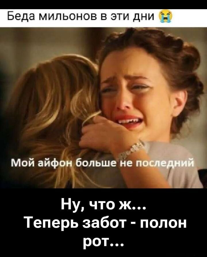 Беда миллионтов в эти дни 😭
Мой айфон больше не последний
Ну, что ж... Теперь забот - полон рот...