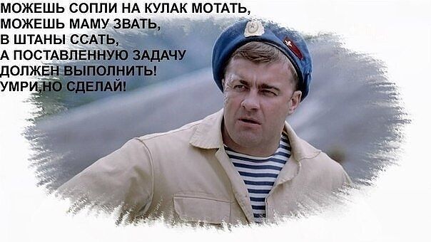 МОЖЕШЬ СОПЛИ НА КУЛАК МАТАТЬ,
МОЖЕШЬ МАМУ ЗВАТЬ,
В ШТАНЫ ССАТЬ,
А ПОСТАВЛЕННУЮ ЗАДАЧУ
ДОЛЖЕН ВЫПОЛНИТЬ!
УМРИ, НО СДЕЛАЙ!