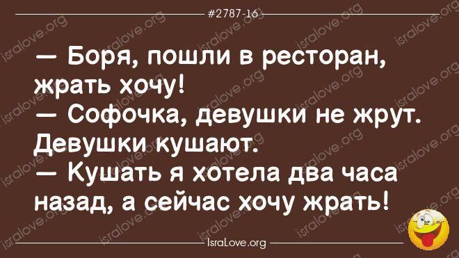 — Боря, пошли в ресторан, жрать хочу! — Софи́чка, девушки не жрут. Девушки кушают. — Кушать я хотела два часа назад, а сейчас хочу жрать!
