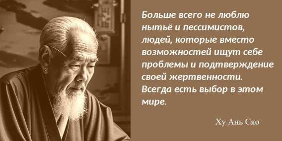 Больше всего не люблю нытьё и пессимистов, людей, которые вместо возможностей ищут себе проблемы и подтверждение своей жертвенностью. Всегда есть выбор в этом мире.
Ху Ань Сяо