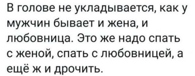 В голове не укладывается, как у мужчин бывает и жена, и любовница. Это же надо спать с женой, спать с любовницей, а ещё ж и дрочить.