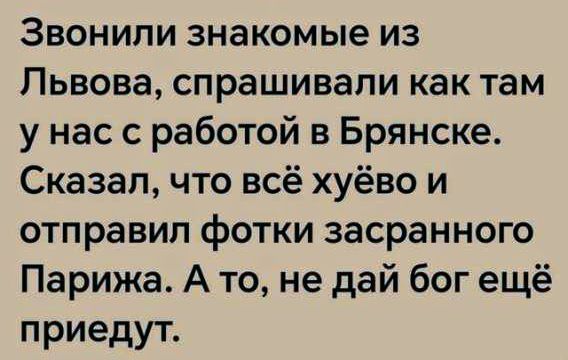 Звонили знакомые из Львова, спрашивали как там у нас с работой в Брянске. Сказал, что всё хуёво и отправил фотки загаженного Парижа. А то, не дай бог ещё приедут.