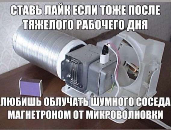 СТАВЬ ЛАЙК ЕСЛИ ТОЖЕ ПОСЛЕ ТЯЖЕЛОГО РАБОЧЕГО ДНЯ
ЛЮБИШЬ ОБЛУЧАТЬ ШУМНОГО СОСЕДА МАГНЕТРОНОМ ОТ МИКРОВОЛНОВКИ