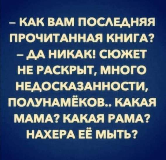 – Как вам последняя прочитанная книга?  – Да никак! Сюжет не раскрыт, много недосказанности, полунёмков.. какая мама? Какая рама? Нахера её мыть?