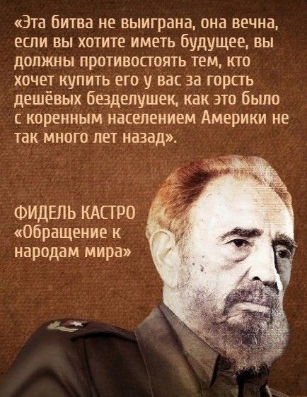 «Эта битва не выиграна, она вечна, если вы хотите иметь будущее, вы должны противостоять тем, кто хочет купить его у вас за горсть дешевых бездушек, как это было с коренным населением Америки не так много лет назад». 

ФИДЕЛЬ КАСТРО 
«Обращение к народам мира»