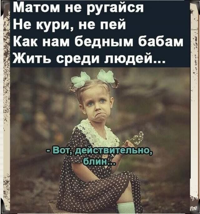 Матом не ругайся
Не кури, не пей
Как нам бедным бабам
Жить среди людей...

- Вот, действительно, блин...