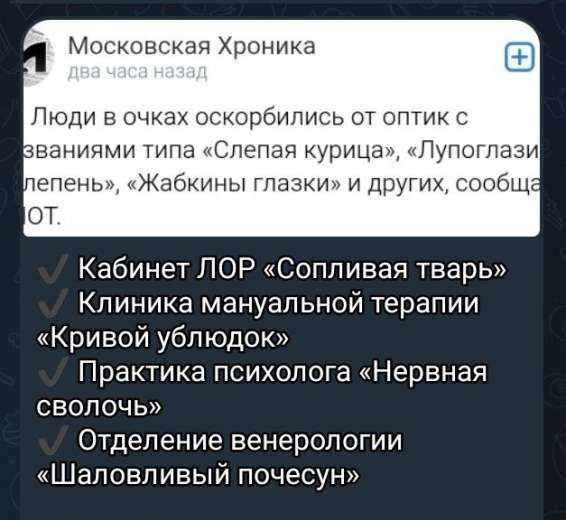 Люди в очках оскорбились от оптик с названиями типа «Слепая курица», «Лупоглазый леденец», «Жабкины глазки» и других, сообщает ОТ.

Кабинет ЛОР «Сопливая тварь»
Клиника мануальной терапии «Кривой ублюдок»
Практика психолога «Нервная сволочь»
Отделение венерологии «Шалобливый почесун»