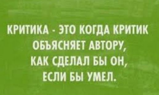 КРИТИКА - ЭТО КОГДА КРИТИК ОБЪЯСНЯЕТ АВТОРУ, КАК СДЕЛАЛ БЫ ОН, ЕСЛИ БЫ УМЕЛ.