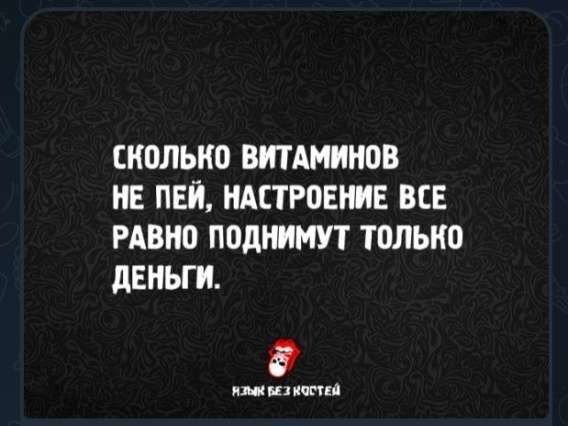 СКОЛЬКО ВИТАМИНОВ НЕ ПЕЙ, НАСТРОЕНИЕ ВСЕ РАВНО ПОДНИМУТ ТОЛЬКО ДЕНЬГИ.