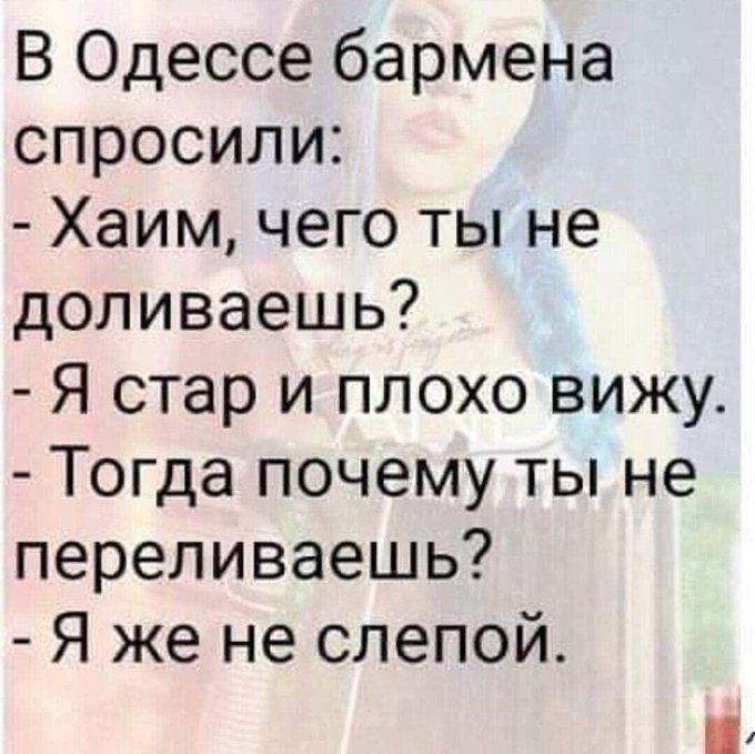 В Одессе бармена спросили:
- Хаим, чего ты не доливаешь?
- Я стар и плохо вижу.
- Тогда почему ты не переливаешь?
- Я же не слепой.
