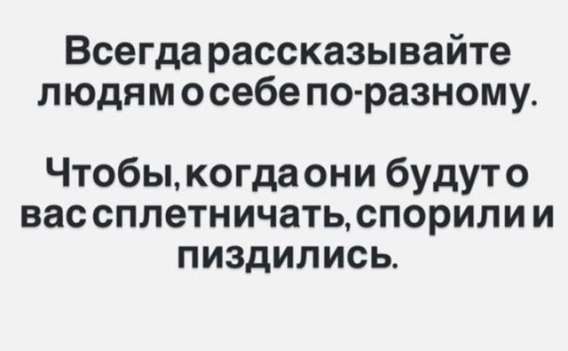 Всегда рассказывайте людям о себе по-разному.
Чтобы, когда они будут о вас сплетничать, спорили и пиздились.