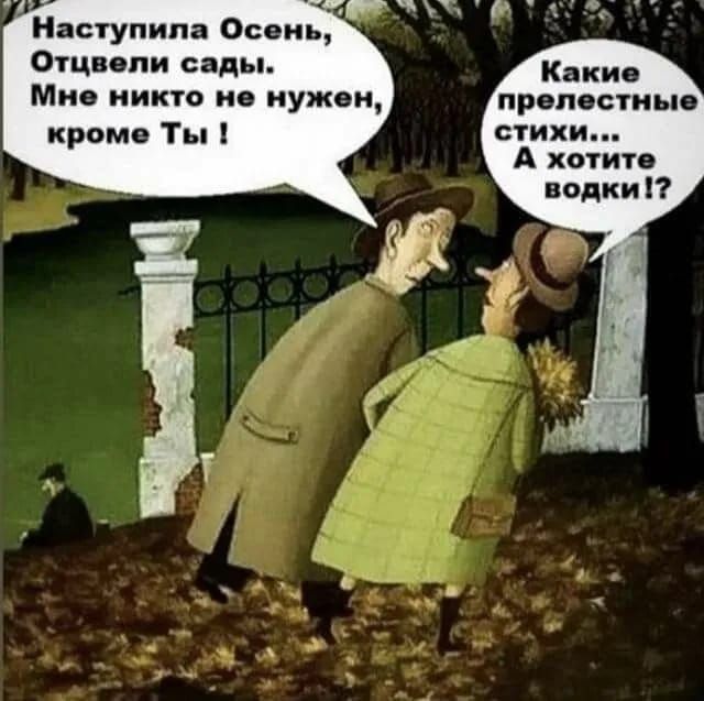 Наступила Осень, Отцвели сады. Мне никто не нужен, кроме Ты ! Какие прелестные стихи... А хотите водки!?