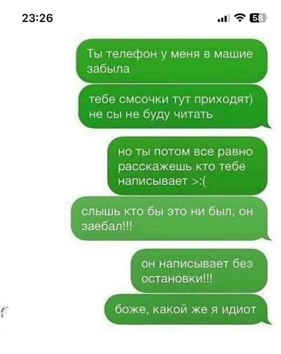 Ты телефон у меня в машине забыла
тебе смсочки тут приходят
не сы не буду читать
но ты потом все равно расскажешь кто тебе пишет >:(
слышишь кто бы это ни был, он заебал!!!
он пишет без остановки!!!
боже, какой же я идиот
