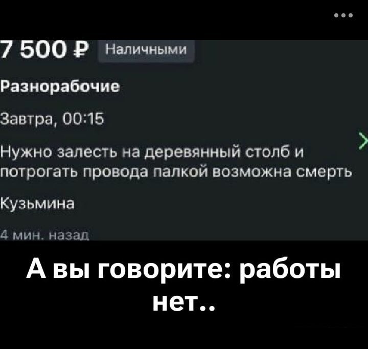 7 500 ₽ Наличными
Разнорабочие
Завтра, 00:15
Нужно залезть на деревянный столб и потрогать провода палкой возможна смерть
Кузьмина
4 мин. назад
А вы говорите: работы нет..