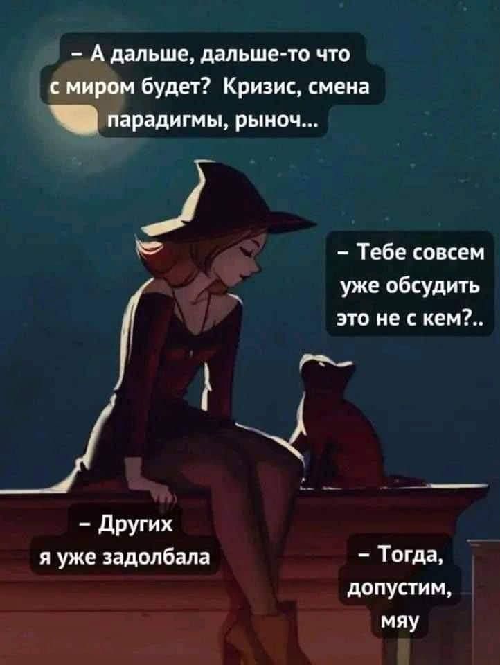 – А дальше, дальше-то что с миром будет? Кризис, смена парадигмы, рынок...
– Тебе совсем уже обсудить это не с кем?..
– Других я уже задолбала.
– Тогда, допустим, мая.