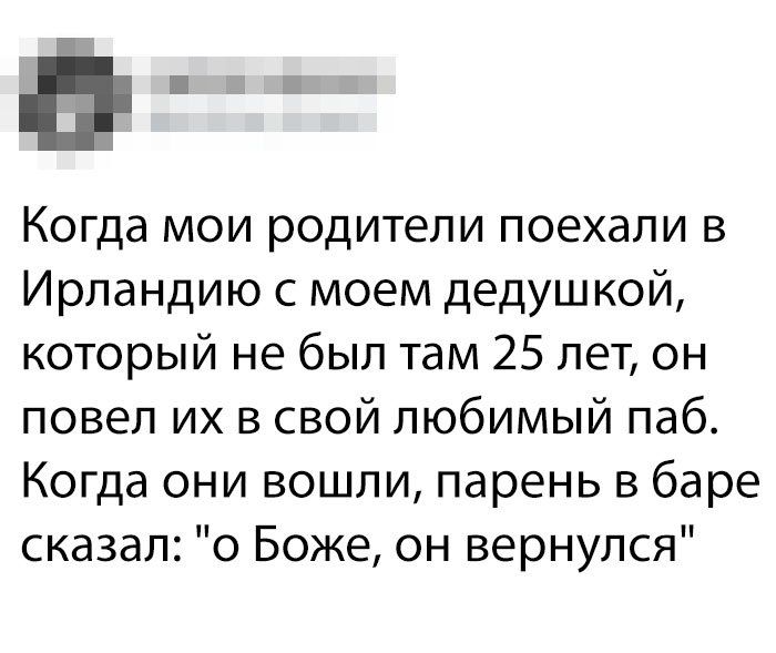 Когда мои родители поехали в Ирландию с моим дедушкой, который не был там 25 лет, он повел их в свой любимый паб. Когда они вошли, парень в баре сказал: 