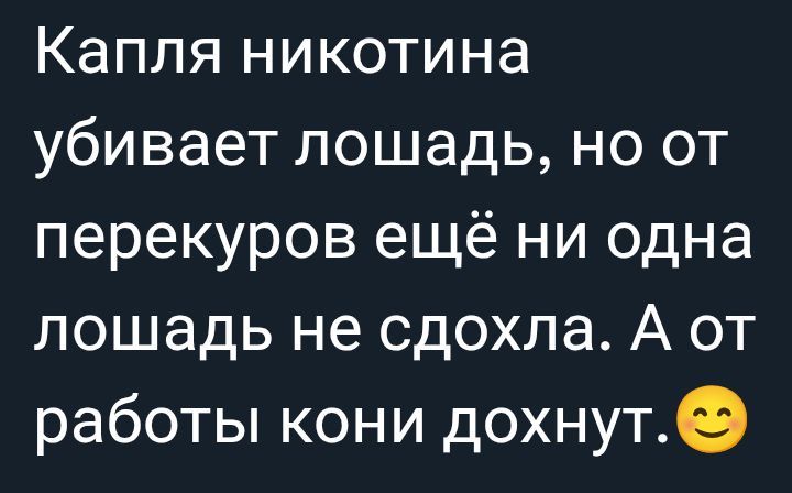 Капля никотина убивает лошадь, но от перекуров ещё ни одна лошадь не сдохла. А от работы кони дохнут.😊