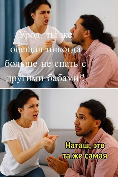 Урод, ты же обещал никогда больше не спать с другими бабами! Натащ, это та же самая