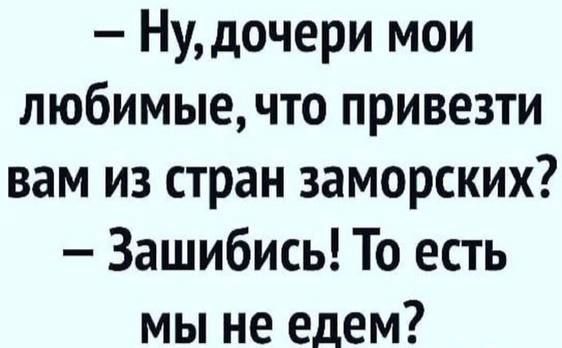 — Ну,дочери мои любимые, что привезти вам из стран заморских? — Зашибись! То есть мы не едим?