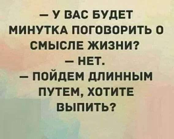— У вас будет минутка поговорить о смысле жизни?  — НЕТ.  — Пойдём длинным путём, хотите выпить?