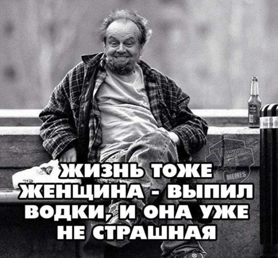 Жизнь тоже женщина - выпил водки, и она уже не страшная
