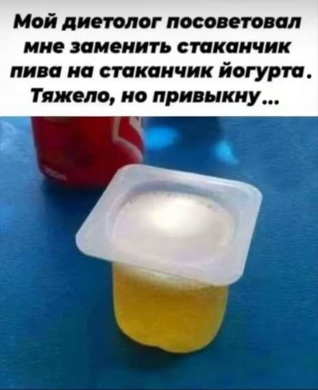 Мой диетолог посоветовал мне заменить стаканчик пива на стаканчик йогурта. Тяжело, но привыкну ...