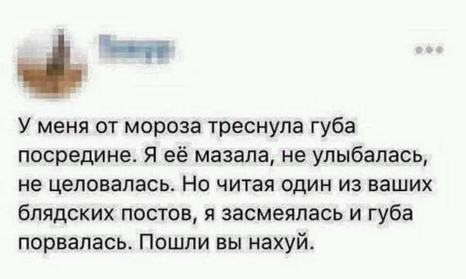 У меня от мороза треснула губа посредине. Я её мазыля, не улыбалась, не целовалась. Но читая один из ваших блядских постов, я засмеялась и губа порвалась. Пошли вы нахуй.