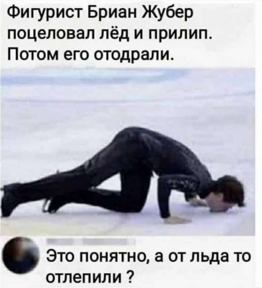 Фигурист Брайан Жубер поцеловал лёд и прилип. Потом его отодрали.
Это понятно, а от льда то отлипли?