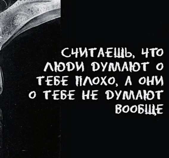 Считаешь, что люди думают о тебе плохо, а они о тебе не думают вообще