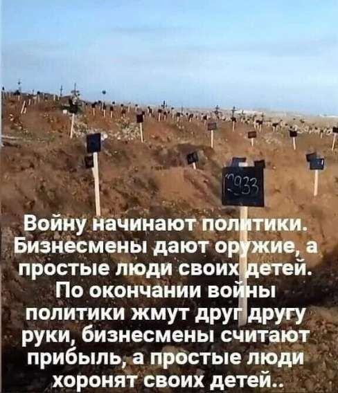 Войну начинают политики. Бизнесмены дают оружие, а простые люди своих детей. По окончании войны политики жмут друг другу руки, бизнесмены считают прибыль, а простые люди хоронят своих детей..