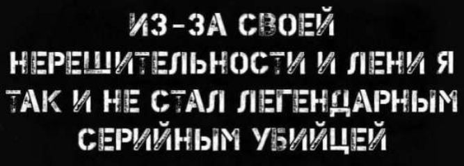ИЗ-ЗА СВОЕЙ НЕРЕШИТЕЛЬНОСТИ И ЛЕНИ Я ТАК И НЕ СТАЛ ЛЕГЕНДАРНЫМ СЕРИЙНЫМ УБИЙЦЕЙ
