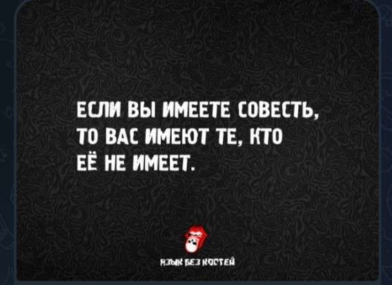 ЕСЛИ ВЫ ИМЕЕТЕ СОВЕСТЬ,
ТО ВАС ИМЕЮТ ТЕ, КТО ЕЁ НЕ ИМЕЕТ.