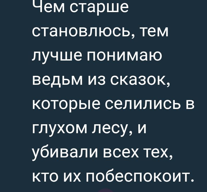 Чем старше становлюсь, тем лучше понимаю ведьм из сказок, которые селились в глухом лесу, и убивали всех тех, кто их побесит.