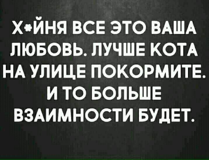 Х*йня все это ваша любовь. Лучше кота на улице покормите. И то больше взаимности будет.