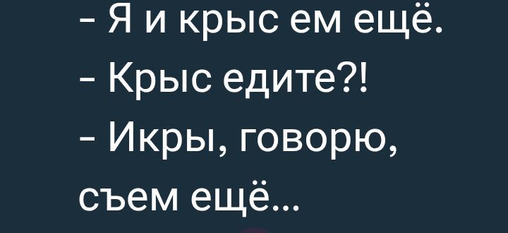 - Я и крыс ем ещё.
- Крыс едите?!
- Икры, говорю, съём ещё...