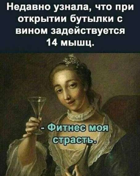 Недавно узнала, что при открытии бутылки с вином задействуется 14 мышц.
- Фитнес моя страсть.