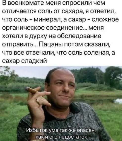 В военкомате меня спросили чем отличается соль от сахара, я ответил, что соль - минерал, а сахар - сложное органическое соединение... меня хотели в дурку на обследование отправить... Пацаны потом сказали, что все отвечали, что соль соленая, а сахар сладкий

Избыток ума так же опасен, как и его недостаток.