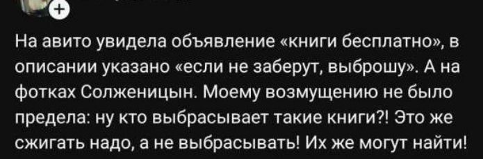 На авито увидела объявление «книги бесплатно», в описании указано «если не заберут, выброшу». А на фотках Солженицын. Моему возмущению не было предела: ну кто выбрасывает такие книги?! Это же сжигать надо, а не выбрасывать! Их же могут найти!