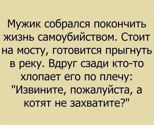 Мужик собрался покончить жизнь самоубийством. Стоит на мосту, готовится прыгнуть в реку. Вдруг сзади кто-то хлопает его по плечу: 