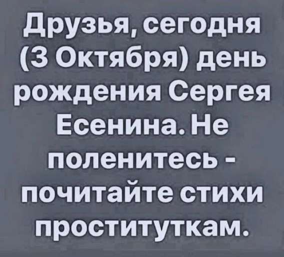 Друзья, сегодня (3 Октября) день рождения Сергея Есенина. Не поленитесь - почитайте стихи проституткам.