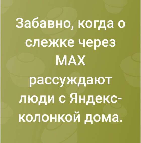 Забавно, когда о слежке через MAX рассуждают люди с Яндекс-колонкой дома.