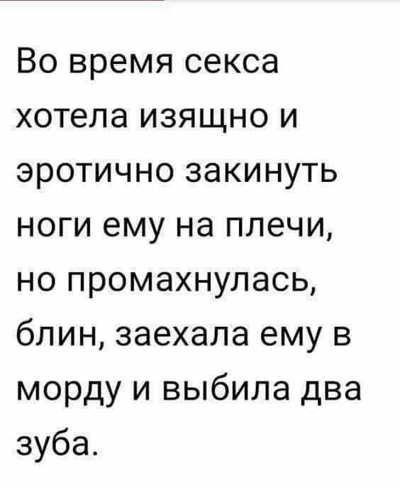 Во время секса хотела изящно и эротично закинуть ноги ему на плечи, но промахнулась, блин, заехала ему в морду и выбила два зуба.