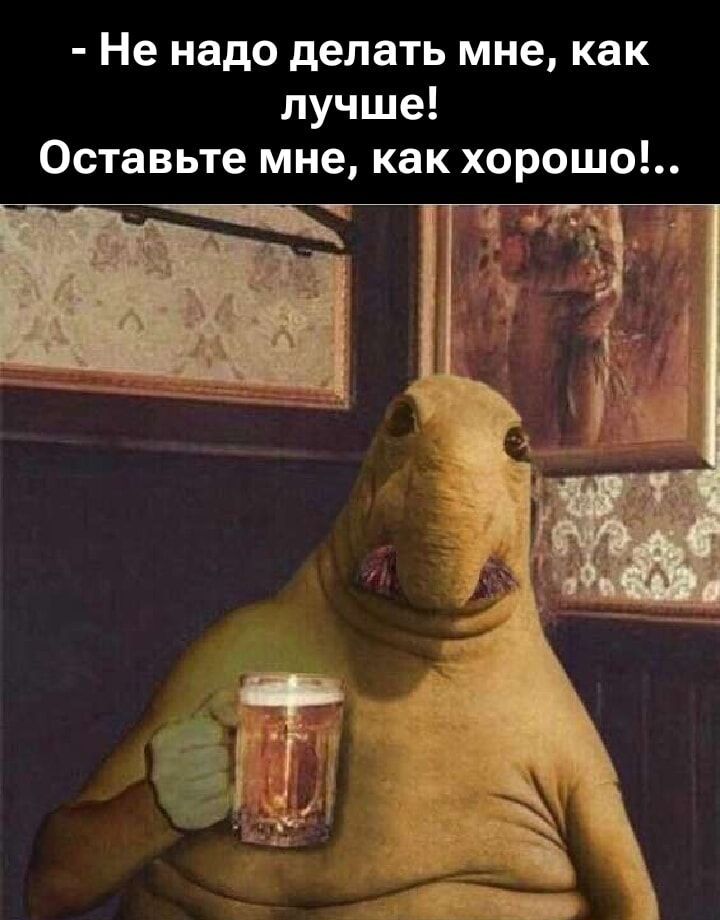 - Не надо делать мне, как лучше! Оставьте меня, как хорошо!..