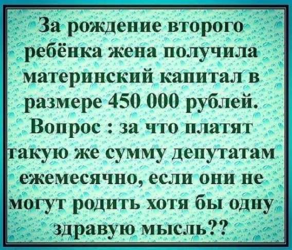 За рождение второго ребенка жена получила материнский капитал в размере 450 000 рублей.
Вопрос: за что платят такую же сумму депутатам ежемесячно, если они не могут родить хотя бы одну здравую мысль??
