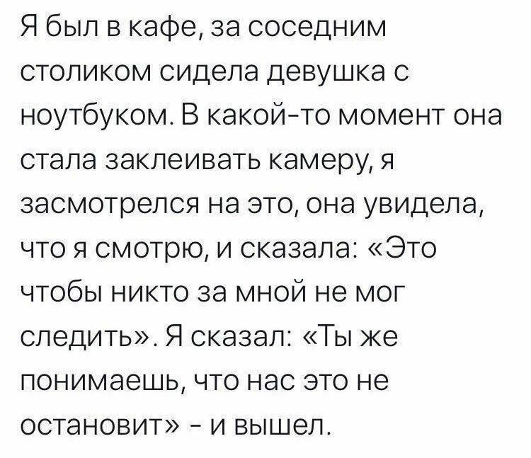 Я был в кафе, за соседним столиком сидела девушка с ноутбуком. В какой-то момент она стала закрывать камеру, я засмотрелся на это, она увидела, что я смотрю, и сказала: «Это чтобы никто за мной не мог следить». Я сказал: «Ты же понимаешь, что нас это не остановит» – и вышел.