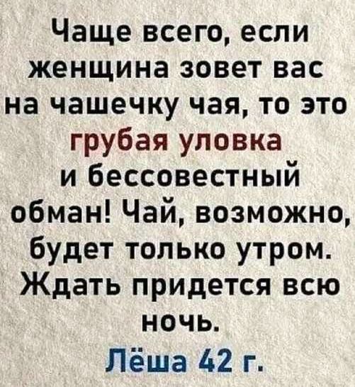 Чаще всего, если женщина зовет вас на чашечку чая, то это грубая уловка и бессовестный обман! Чай, возможно, будет только утром. Ждать придется всю ночь.
Лёша 42 г.