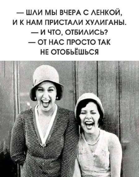 — Шли мы вчера с Ленкой, и к нам приставали хулиганы.
— И что, отбились?
— От нас просто так не отобьёшься