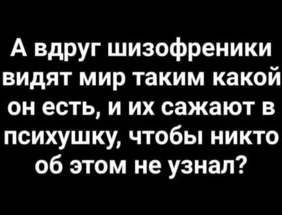А вдруг шизофреники видят мир таким какой он есть, и их сажают в психушку, чтобы никто об этом не узнал?